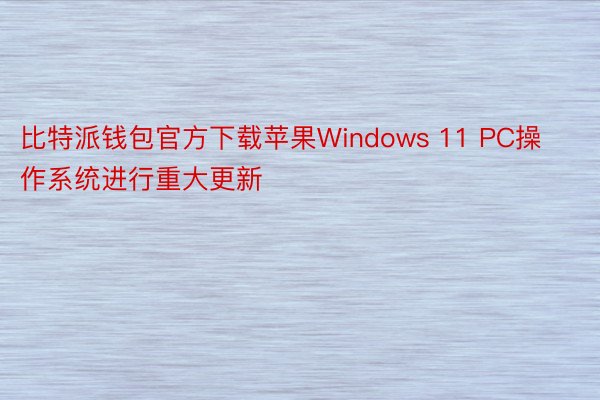 比特派钱包官方下载苹果Windows 11 PC操作系统进行重大更新
