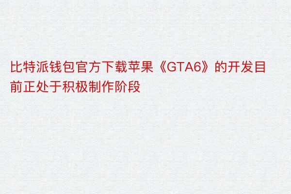 比特派钱包官方下载苹果《GTA6》的开发目前正处于积极制作阶段