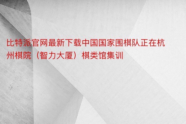 比特派官网最新下载中国国家围棋队正在杭州棋院（智力大厦）棋类馆集训