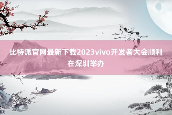 比特派官网最新下载2023vivo开发者大会顺利在深圳举办