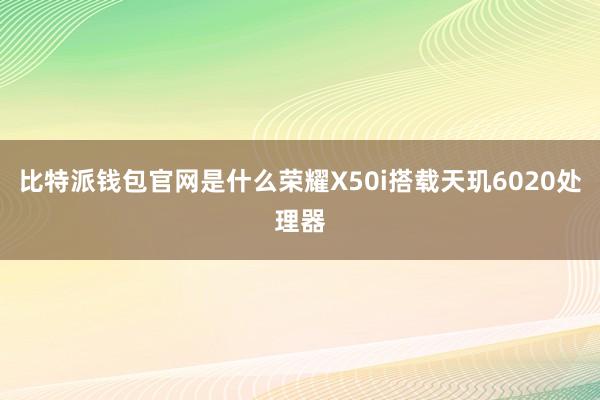 比特派钱包官网是什么荣耀X50i搭载天玑6020处理器