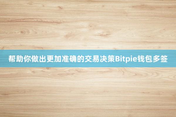 帮助你做出更加准确的交易决策Bitpie钱包多签