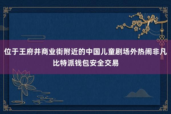 位于王府井商业街附近的中国儿童剧场外热闹非凡比特派钱包安全交易