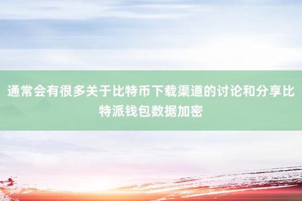 通常会有很多关于比特币下载渠道的讨论和分享比特派钱包数据加密