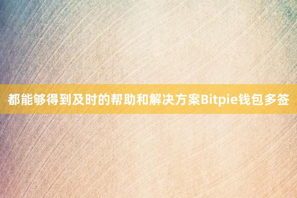 都能够得到及时的帮助和解决方案Bitpie钱包多签