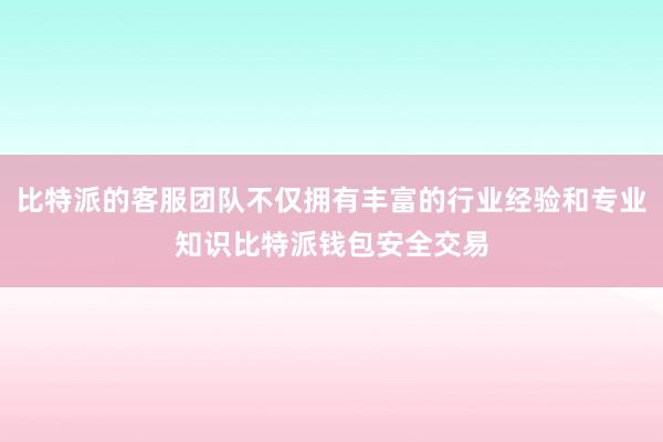 比特派的客服团队不仅拥有丰富的行业经验和专业知识比特派钱包安全交易