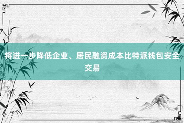 将进一步降低企业、居民融资成本比特派钱包安全交易