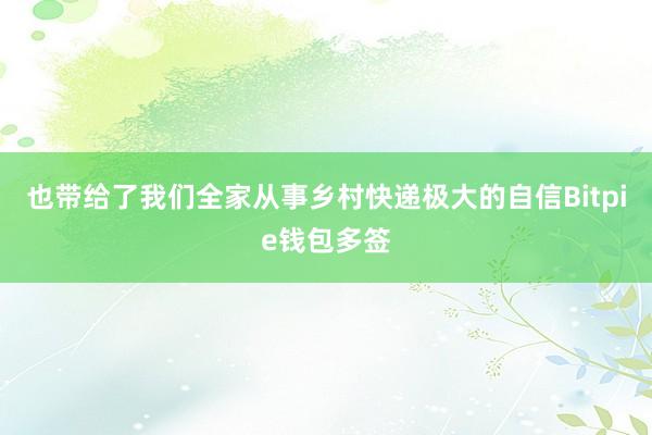 也带给了我们全家从事乡村快递极大的自信Bitpie钱包多签