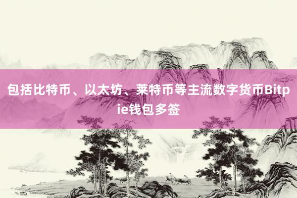 包括比特币、以太坊、莱特币等主流数字货币Bitpie钱包多签