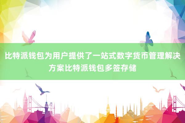 比特派钱包为用户提供了一站式数字货币管理解决方案比特派钱包多签存储