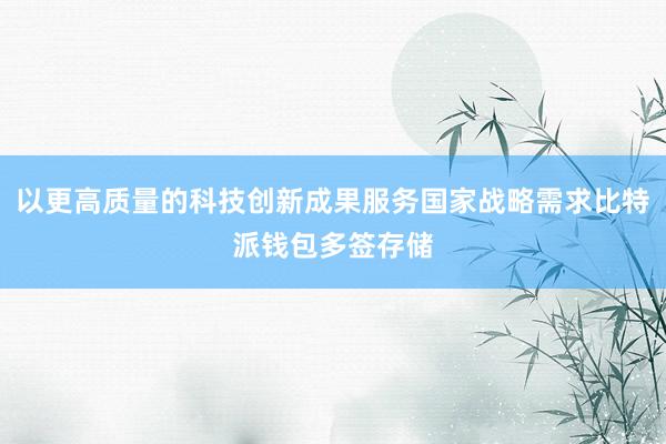 以更高质量的科技创新成果服务国家战略需求比特派钱包多签存储