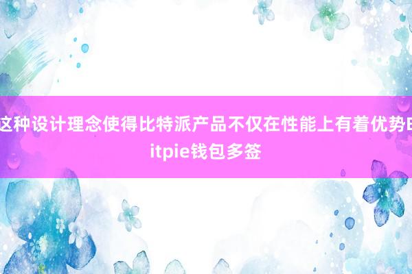 这种设计理念使得比特派产品不仅在性能上有着优势Bitpie钱包多签