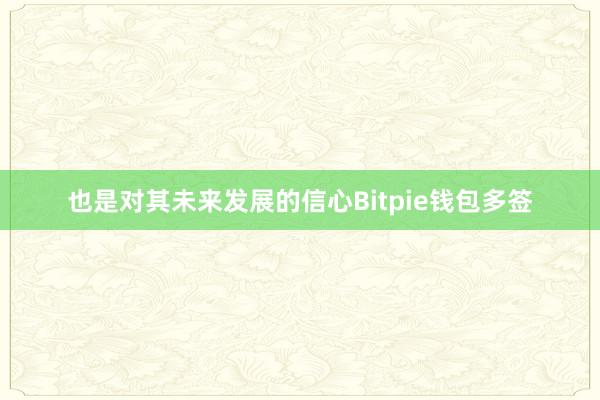 也是对其未来发展的信心Bitpie钱包多签