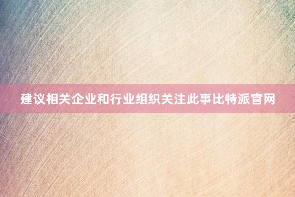 建议相关企业和行业组织关注此事比特派官网