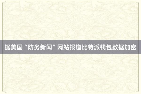 据美国“防务新闻”网站报道比特派钱包数据加密