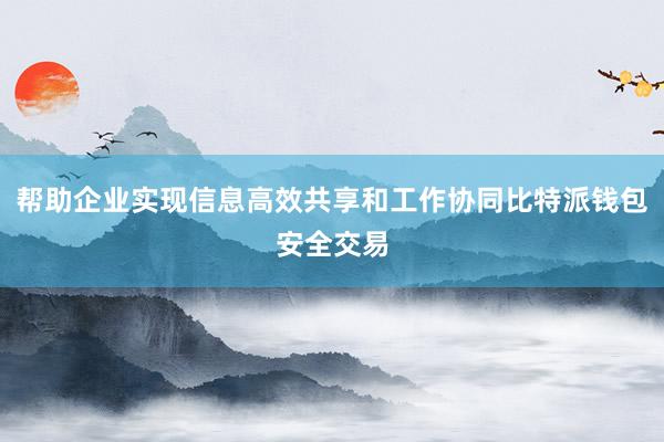 帮助企业实现信息高效共享和工作协同比特派钱包安全交易