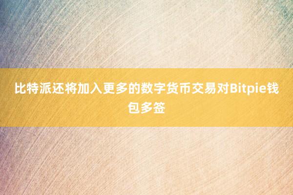 比特派还将加入更多的数字货币交易对Bitpie钱包多签