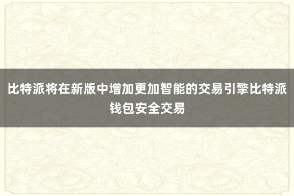 比特派将在新版中增加更加智能的交易引擎比特派钱包安全交易