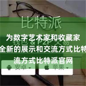 为数字艺术家和收藏家提供了全新的展示和交流方式比特派官网